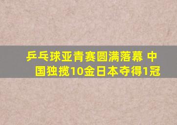 乒乓球亚青赛圆满落幕 中国独揽10金日本夺得1冠